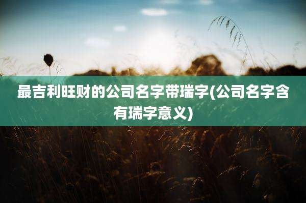 最吉利旺财的公司名字带瑞字(公司名字含有瑞字意义)