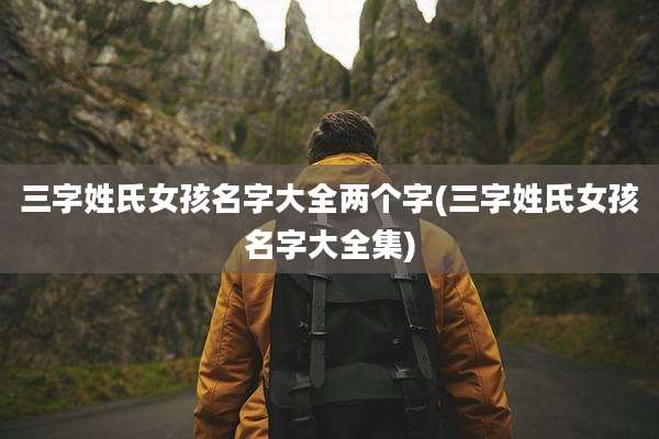 三字姓氏女孩名字大全两个字(三字姓氏女孩名字大全集)