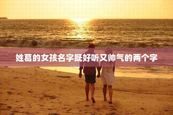 姓葛的女孩名字既好听又帅气的两个字