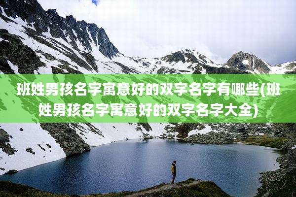 班姓男孩名字寓意好的双字名字有哪些(班姓男孩名字寓意好的双字名字大全)