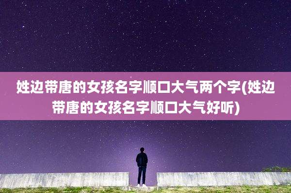 姓边带唐的女孩名字顺口大气两个字(姓边带唐的女孩名字顺口大气好听)