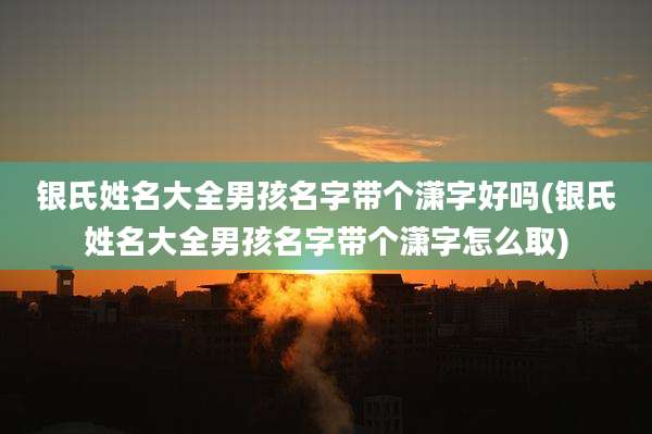 银氏姓名大全男孩名字带个潇字好吗(银氏姓名大全男孩名字带个潇字怎么取)
