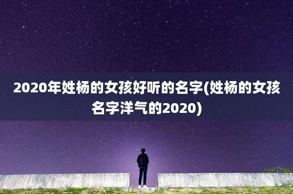 2020年姓杨的女孩好听的名字(姓杨的女孩名字洋气的2020)