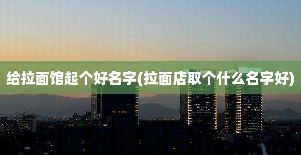 给拉面馆起个好名字(拉面店取个什么名字好)
