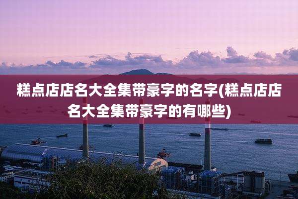 糕点店店名大全集带豪字的名字(糕点店店名大全集带豪字的有哪些)