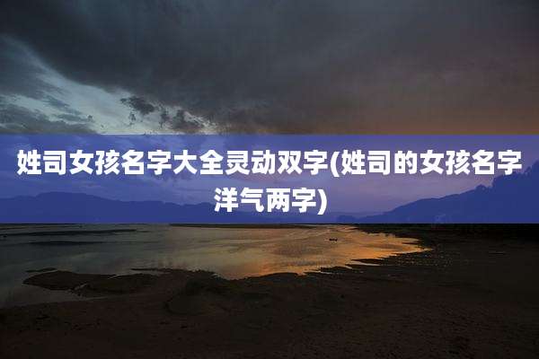 姓司女孩名字大全灵动双字(姓司的女孩名字洋气两字)