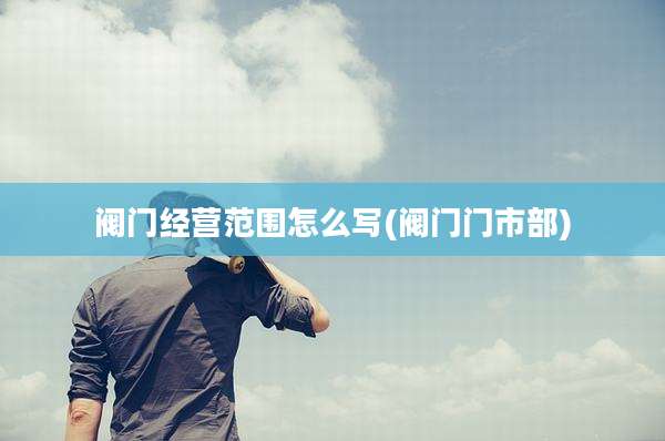 阀门经营范围怎么写(阀门门市部)