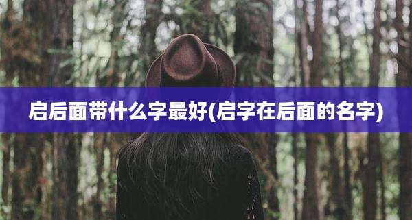 启后面带什么字最好(启字在后面的名字)