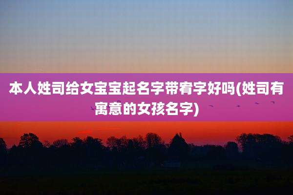 本人姓司给女宝宝起名字带宥字好吗(姓司有寓意的女孩名字)