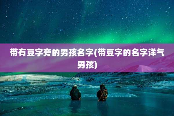 带有豆字旁的男孩名字(带豆字的名字洋气男孩)