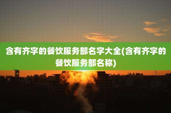 含有齐字的餐饮服务部名字大全(含有齐字的餐饮服务部名称)