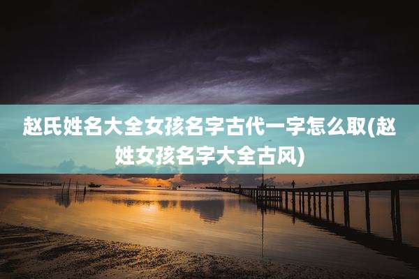赵氏姓名大全女孩名字古代一字怎么取(赵姓女孩名字大全古风)