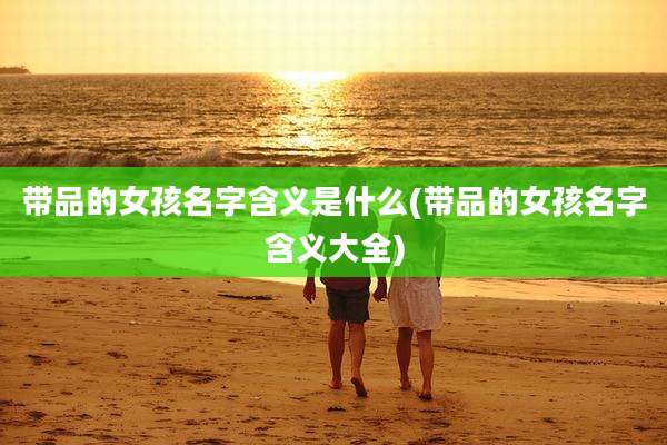带品的女孩名字含义是什么(带品的女孩名字含义大全)