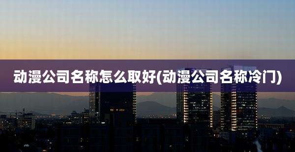动漫公司名称怎么取好(动漫公司名称冷门)