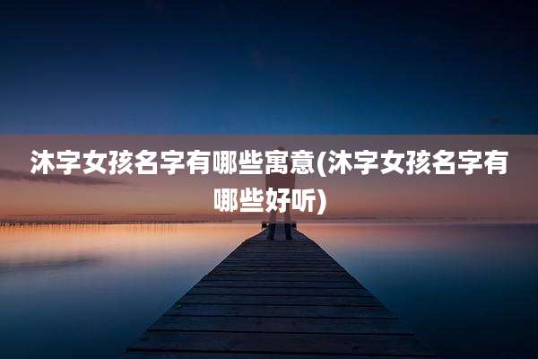 沐字女孩名字有哪些寓意(沐字女孩名字有哪些好听)