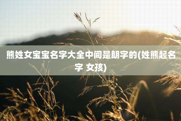 熊姓女宝宝名字大全中间是朗字的(姓熊起名字 女孩)