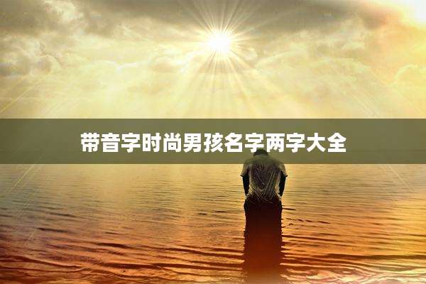 带音字时尚男孩名字两字大全