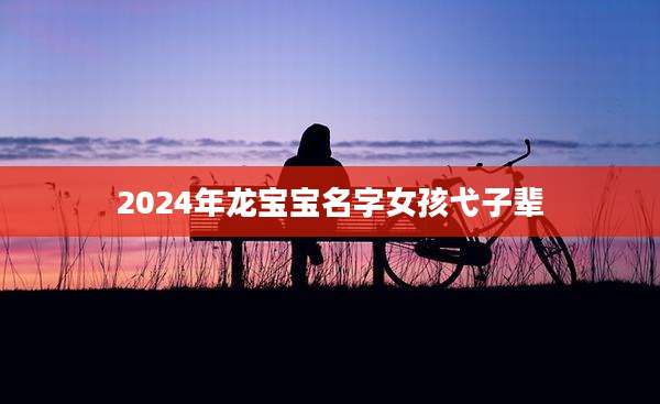 2024年龙宝宝名字女孩弋子辈