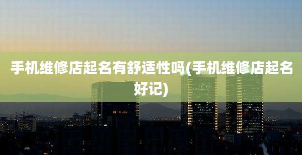 手机维修店起名有舒适性吗(手机维修店起名好记)
