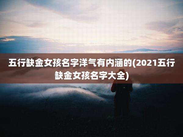 五行缺金女孩名字洋气有内涵的(2021五行缺金女孩名字大全)