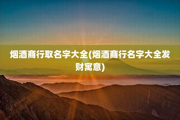 烟酒商行取名字大全(烟酒商行名字大全发财寓意)