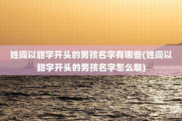 姓阎以甜字开头的男孩名字有哪些(姓阎以甜字开头的男孩名字怎么取)