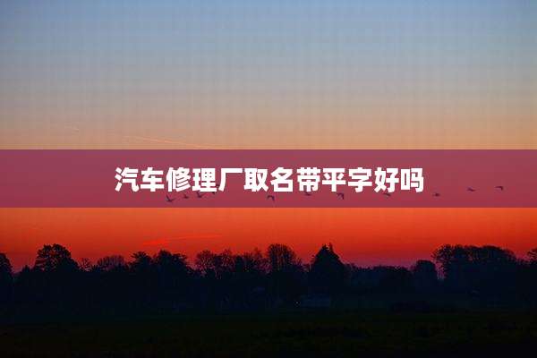 汽车修理厂取名带平字好吗