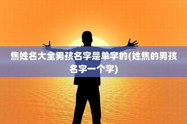 焦姓名大全男孩名字是单字的(姓焦的男孩名字一个字)