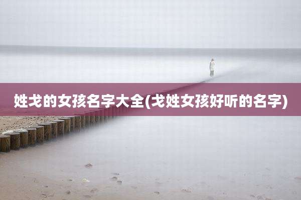 姓戈的女孩名字大全(戈姓女孩好听的名字)