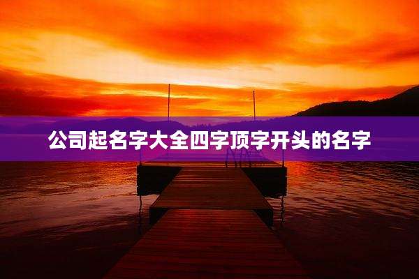 公司起名字大全四字顶字开头的名字