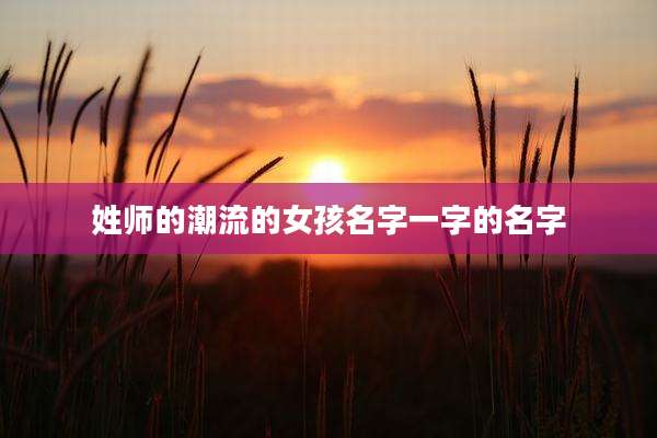 姓师的潮流的女孩名字一字的名字