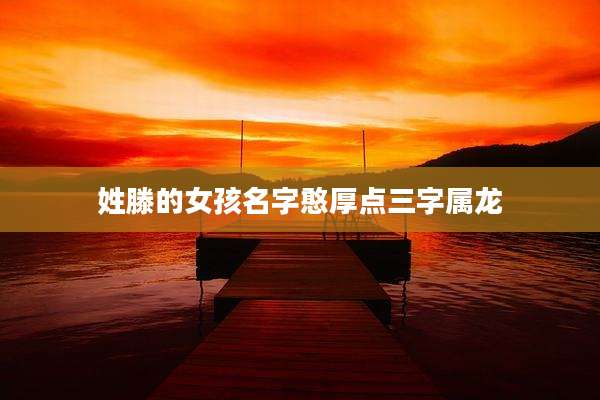 姓滕的女孩名字憨厚点三字属龙