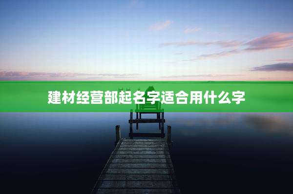 建材经营部起名字适合用什么字