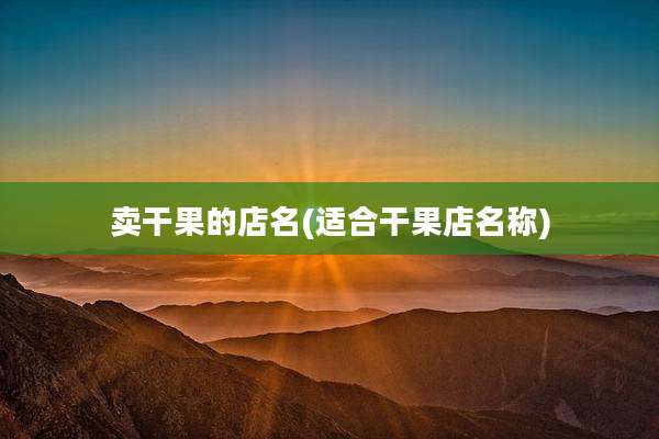 卖干果的店名(适合干果店名称)