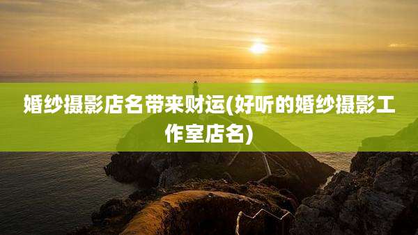 婚纱摄影店名带来财运(好听的婚纱摄影工作室店名)