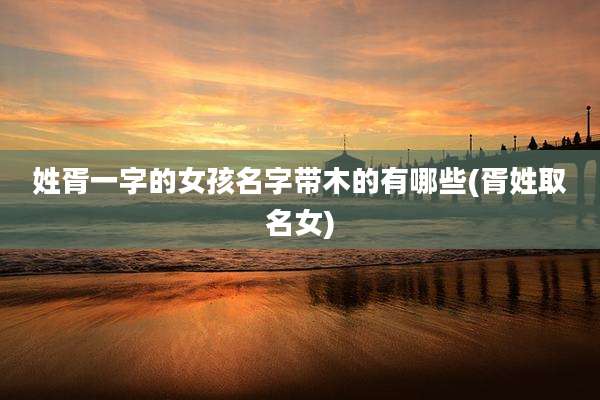 姓胥一字的女孩名字带木的有哪些(胥姓取名女)