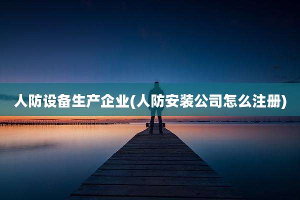 人防设备生产企业(人防安装公司怎么注册)