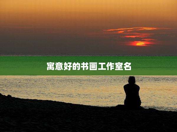 寓意好的书画工作室名