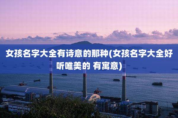 女孩名字大全有诗意的那种(女孩名字大全好听唯美的 有寓意)