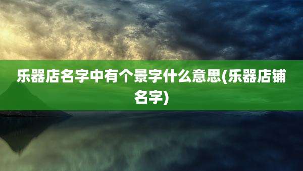 乐器店名字中有个景字什么意思(乐器店铺名字)