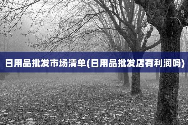 日用品批发市场清单(日用品批发店有利润吗)