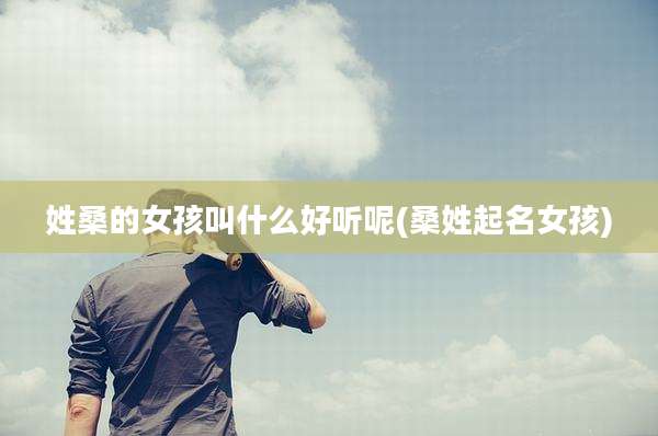 姓桑的女孩叫什么好听呢(桑姓起名女孩)