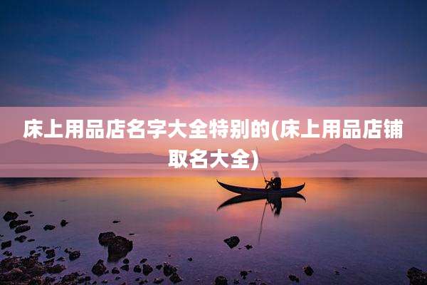床上用品店名字大全特别的(床上用品店铺取名大全)