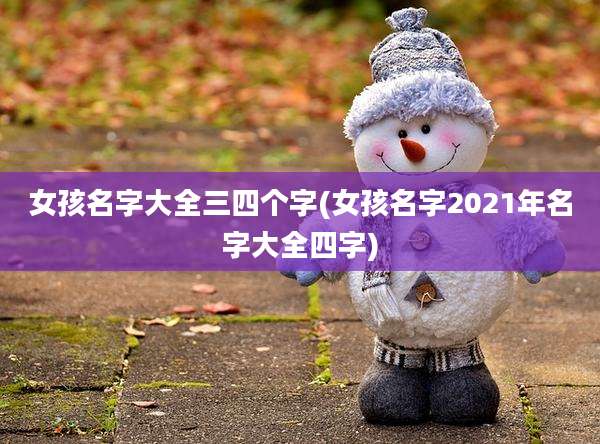 女孩名字大全三四个字(女孩名字2021年名字大全四字)