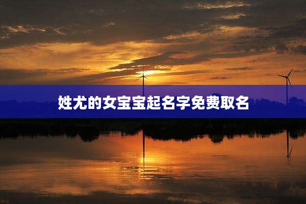 姓尤的女宝宝起名字免费取名