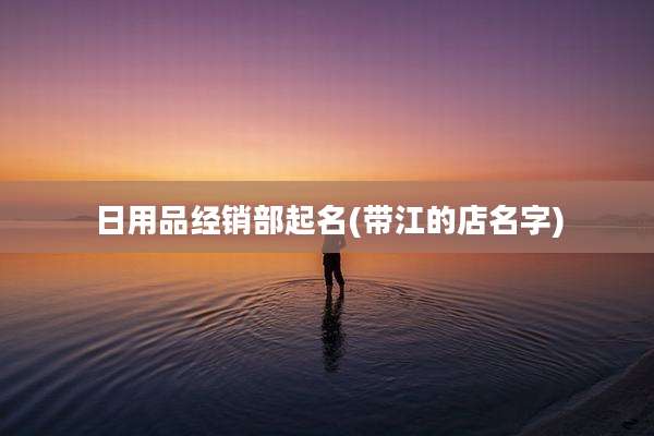 日用品经销部起名(带江的店名字)