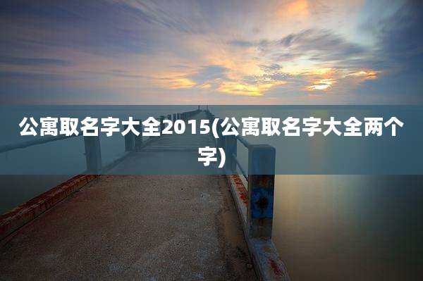 公寓取名字大全2015(公寓取名字大全两个字)