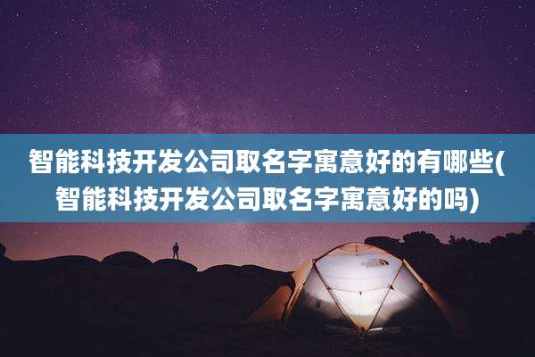 智能科技开发公司取名字寓意好的有哪些(智能科技开发公司取名字寓意好的吗)