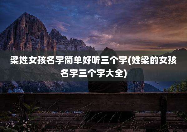 梁姓女孩名字简单好听三个字(姓梁的女孩名字三个字大全)