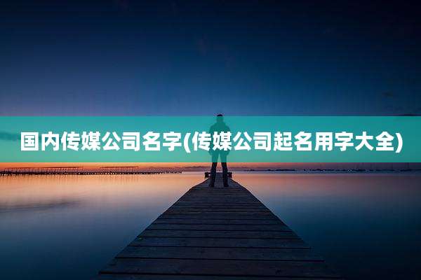 国内传媒公司名字(传媒公司起名用字大全)